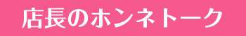 店長のホンネトーク