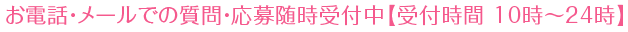 お電話・メールでの質問・応募随時受付中【受付時間 10時～24時】