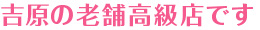 吉原の老舗高級店です