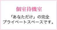 個室待機室「あなただけ」の完全プライベートスペースです。